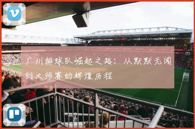 广州排球队崛起之路：从默默无闻到大师赛的辉煌历程