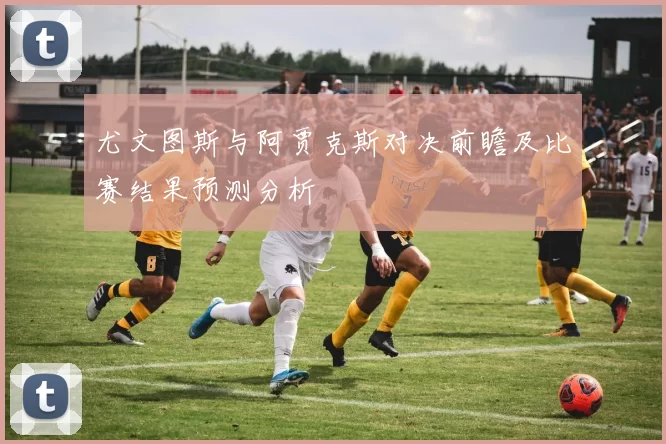 尤文图斯与阿贾克斯对决前瞻及比赛结果预测分析