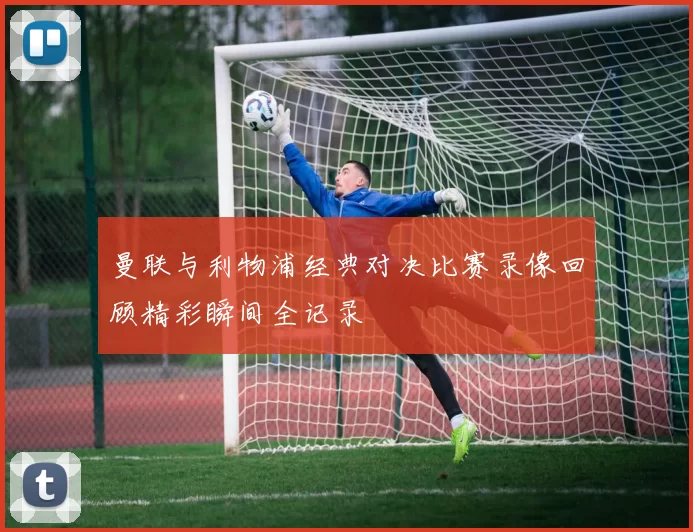 曼联与利物浦经典对决比赛录像回顾精彩瞬间全记录