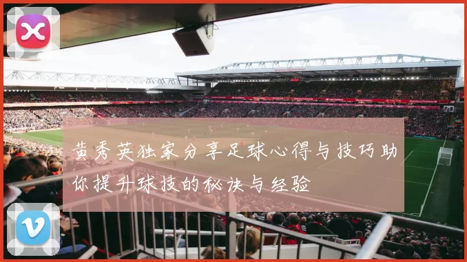 黄秀英独家分享足球心得与技巧助你提升球技的秘诀与经验