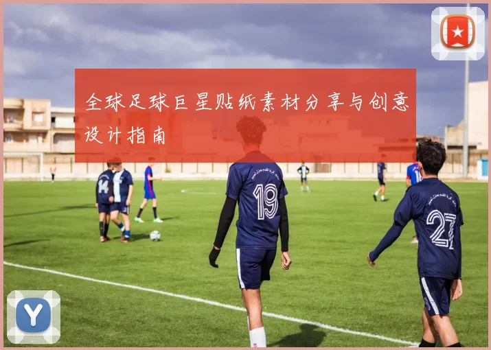全球足球巨星贴纸素材分享与创意设计指南