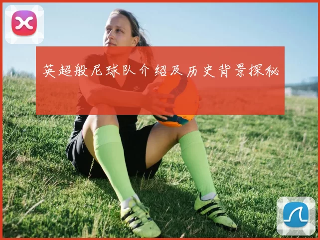 英超般尼球队介绍及历史背景探秘