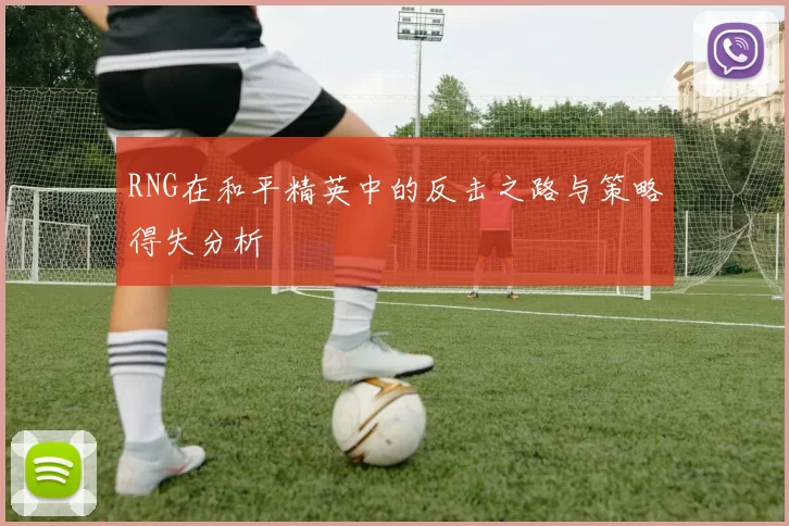 RNG在和平精英中的反击之路与策略得失分析