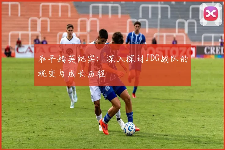 和平精英纪实：深入探讨JDG战队的蜕变与成长历程