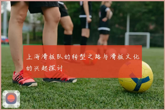 上海滑板队的转型之路与滑板文化的兴起探讨