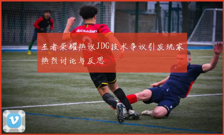 王者荣耀热议JDG技术争议引发玩家热烈讨论与反思