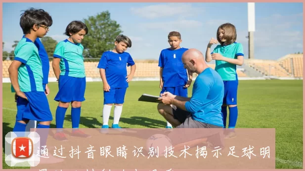 通过抖音眼睛识别技术揭示足球明星的独特魅力与风采