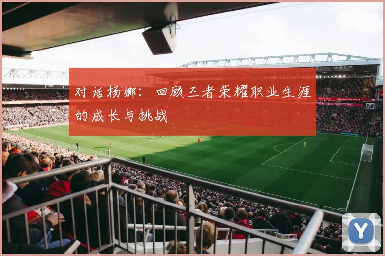 对话杨娜：回顾王者荣耀职业生涯的成长与挑战