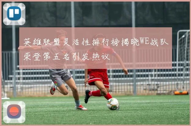 英雄联盟灵活性排行榜揭晓WE战队荣登第五名引发热议