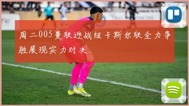 周二005曼联迎战纽卡斯尔联全力争胜展现实力对决