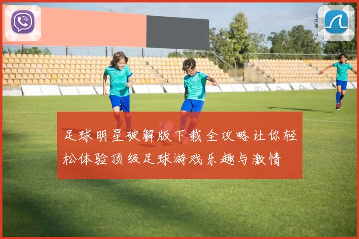 足球明星破解版下载全攻略让你轻松体验顶级足球游戏乐趣与激情
