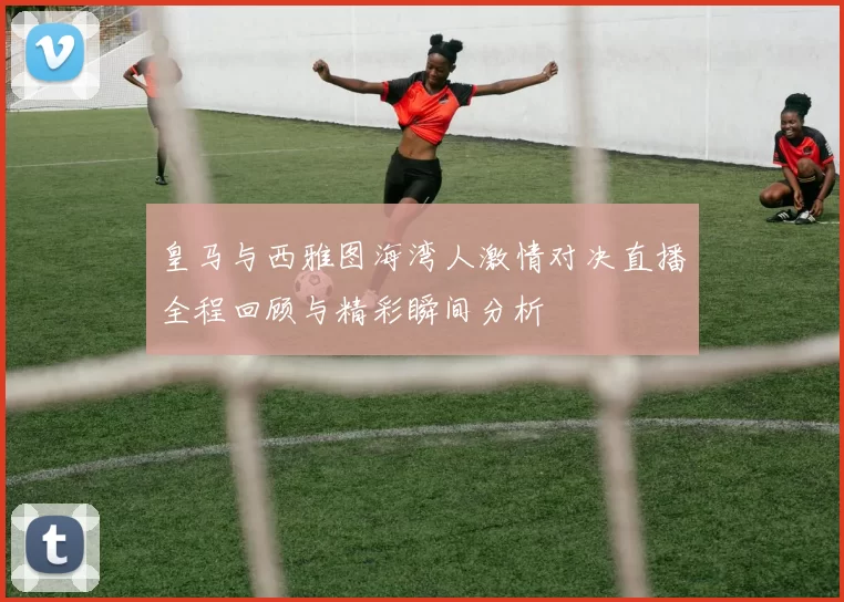 皇马与西雅图海湾人激情对决直播全程回顾与精彩瞬间分析