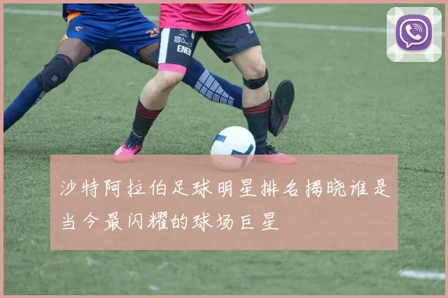 沙特阿拉伯足球明星排名揭晓谁是当今最闪耀的球场巨星