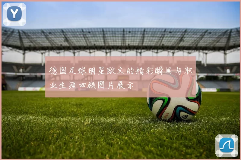 德国足球明星欧文的精彩瞬间与职业生涯回顾图片展示