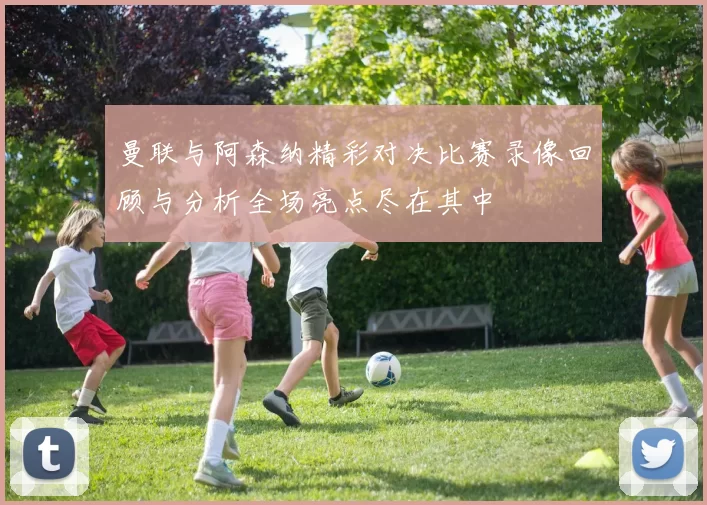 曼联与阿森纳精彩对决比赛录像回顾与分析全场亮点尽在其中
