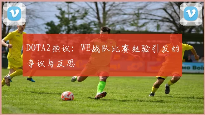 DOTA2热议：WE战队比赛经验引发的争议与反思
