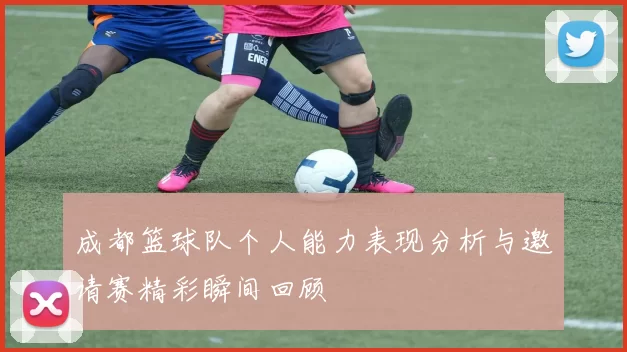 成都篮球队个人能力表现分析与邀请赛精彩瞬间回顾