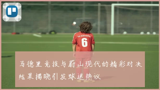 马德里竞技与蔚山现代的精彩对决结果揭晓引发球迷热议