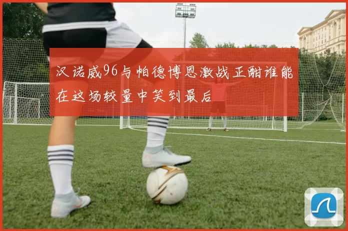 汉诺威96与帕德博恩激战正酣谁能在这场较量中笑到最后