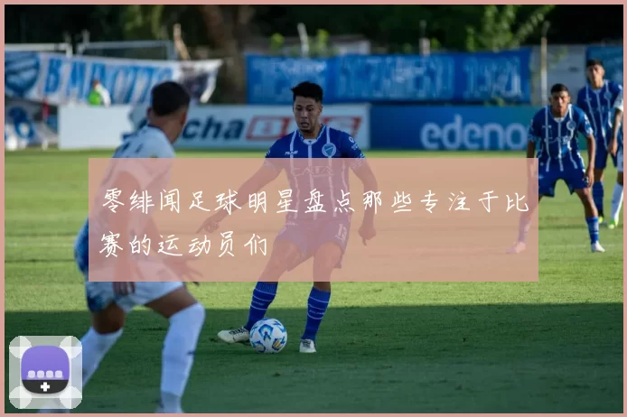 零绯闻足球明星盘点那些专注于比赛的运动员们