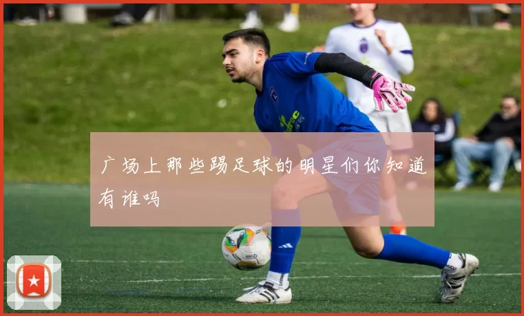 广场上那些踢足球的明星们你知道有谁吗