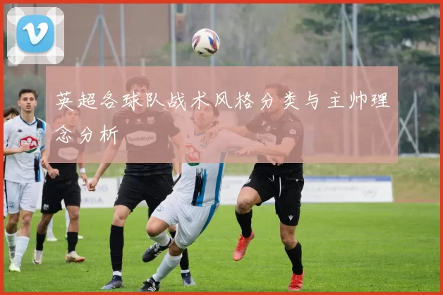 英超各球队战术风格分类与主帅理念分析