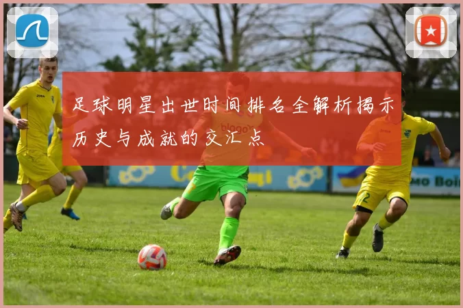 足球明星出世时间排名全解析揭示历史与成就的交汇点