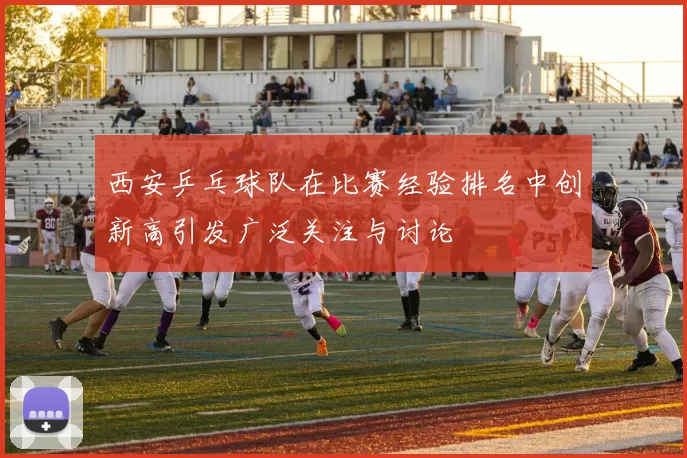 西安乒乓球队在比赛经验排名中创新高引发广泛关注与讨论