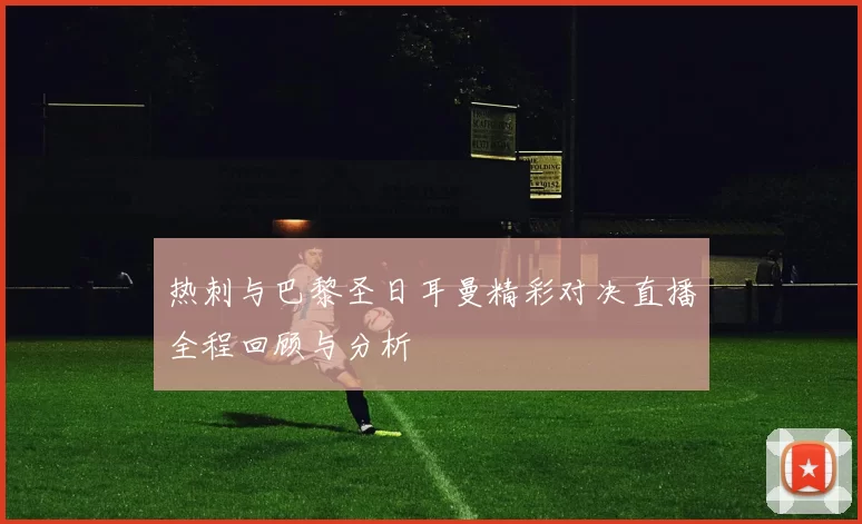 热刺与巴黎圣日耳曼精彩对决直播全程回顾与分析