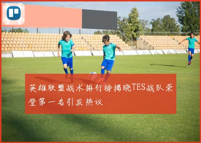 英雄联盟战术排行榜揭晓TES战队荣登第一名引发热议