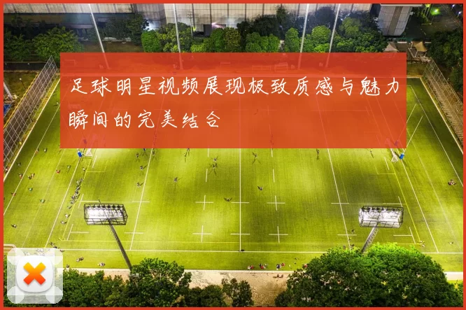 足球明星视频展现极致质感与魅力瞬间的完美结合