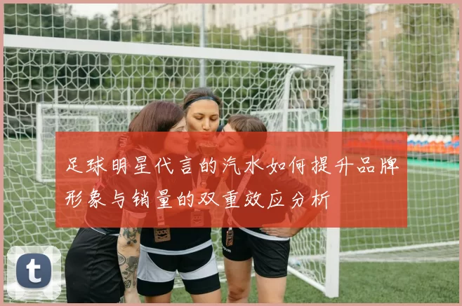 足球明星代言的汽水如何提升品牌形象与销量的双重效应分析