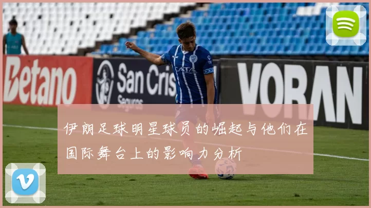 伊朗足球明星球员的崛起与他们在国际舞台上的影响力分析