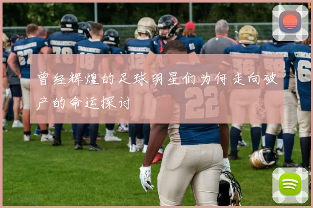 曾经辉煌的足球明星们为何走向破产的命运探讨