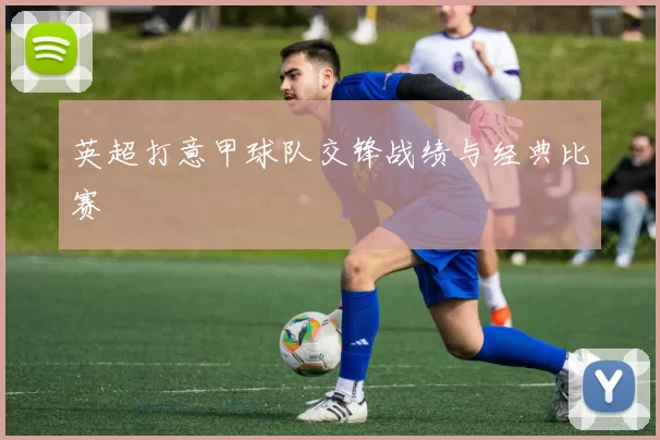 英超打意甲球队交锋战绩与经典比赛