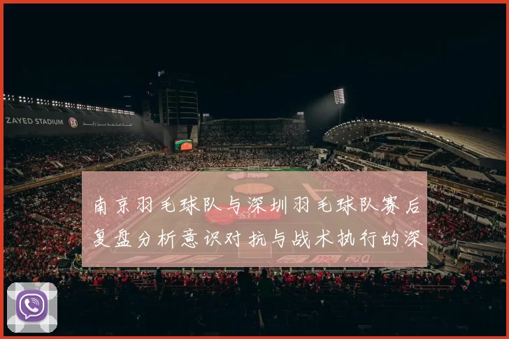 南京羽毛球队与深圳羽毛球队赛后复盘分析意识对抗与战术执行的深度探讨