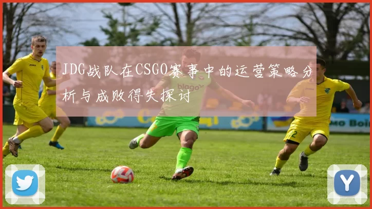JDG战队在CSGO赛事中的运营策略分析与成败得失探讨