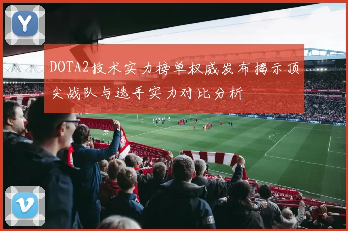 DOTA2技术实力榜单权威发布揭示顶尖战队与选手实力对比分析