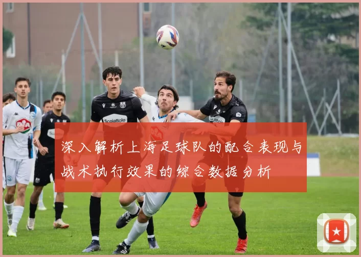 深入解析上海足球队的配合表现与战术执行效果的综合数据分析