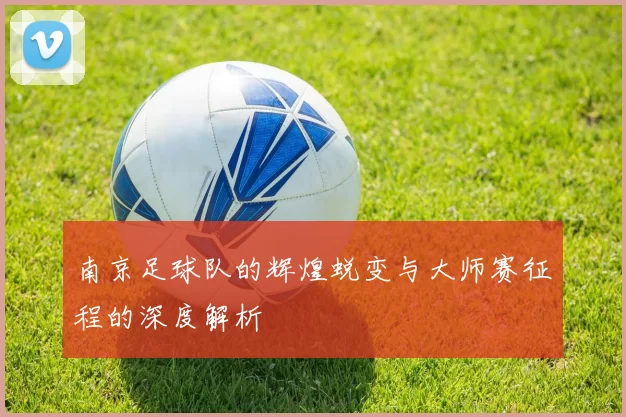 南京足球队的辉煌蜕变与大师赛征程的深度解析