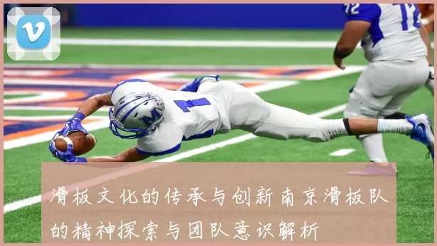 滑板文化的传承与创新南京滑板队的精神探索与团队意识解析
