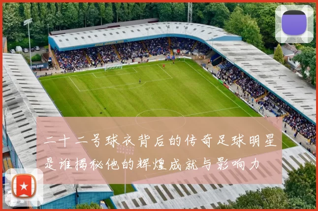 二十二号球衣背后的传奇足球明星是谁揭秘他的辉煌成就与影响力