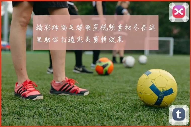 精彩转场足球明星视频素材尽在这里助你打造完美剪辑效果