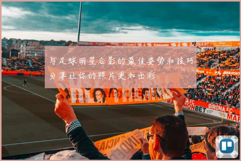 与足球明星合影的最佳姿势和技巧分享让你的照片更加出彩