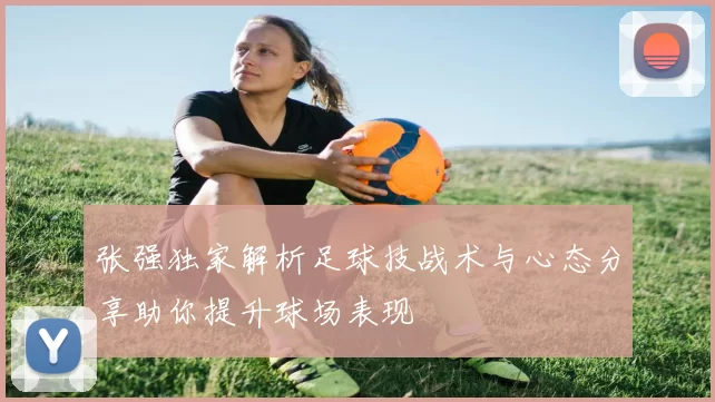 张强独家解析足球技战术与心态分享助你提升球场表现