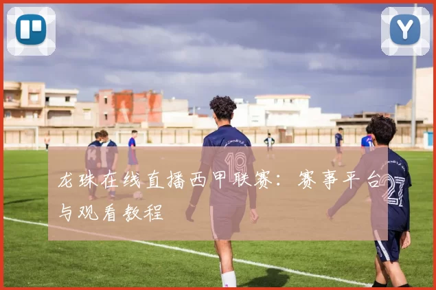 龙珠在线直播西甲联赛：赛事平台与观看教程