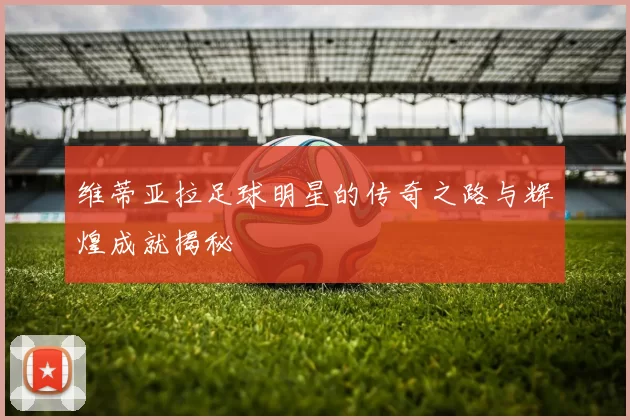 维蒂亚拉足球明星的传奇之路与辉煌成就揭秘