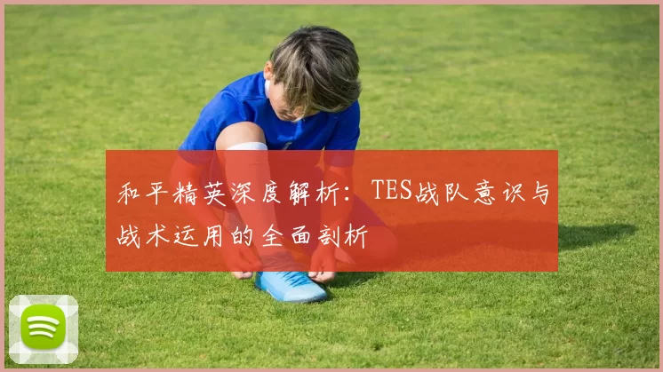 和平精英深度解析：TES战队意识与战术运用的全面剖析