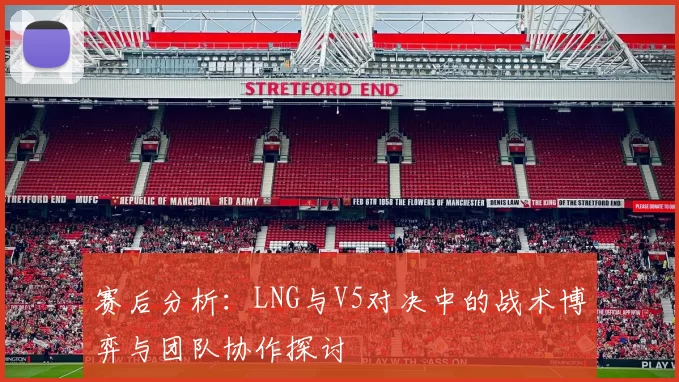 赛后分析：LNG与V5对决中的战术博弈与团队协作探讨