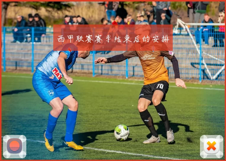 西甲联赛赛季结束后的安排